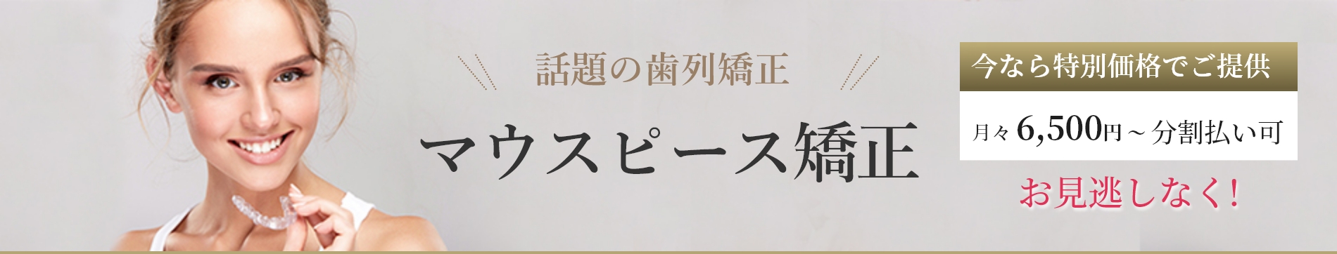 話題の歯列矯正：マウスピース矯正今なら特別価格でご提供月々6,500円〜分割払い可お見逃しなく！