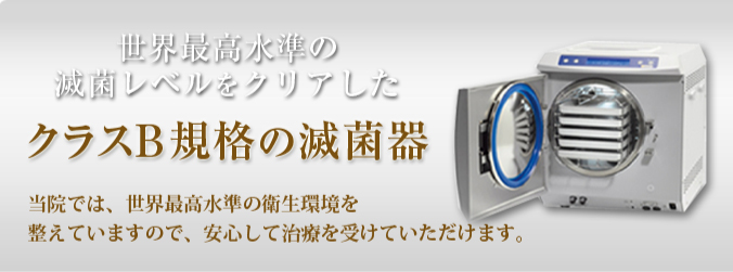 世界最高水準の滅菌レベルをクリアした　クラスB規格の滅菌器　当院では、世界最高水準の衛生環境を整えていますので、安心して治療を受けていただけます。